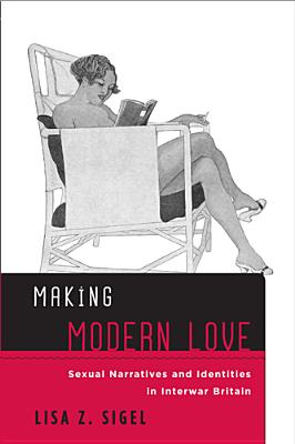 Making Modern Love: Sexual Narratives and Identities in Interwar Britain (Sexuality Studies)