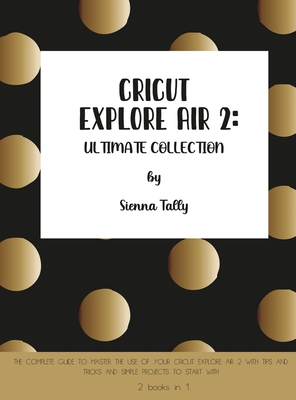 Cricut Explore Air 2: The Complete Guide to Master the Use of Your Cricut Explore Air 2, With Tips and Tricks and Simple Projects to Start W Cover Image