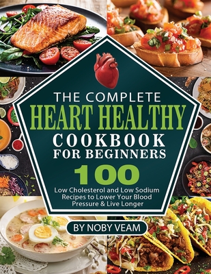 The Complete Heart Healthy Cookbook for Beginners: 100 Low Cholesterol and Low Sodium Recipes to Lower Your Blood Pressure & Live Longer Cover Image