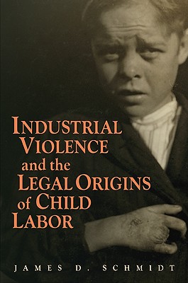 Industrial Violence and the Legal Origins of Child Labor (Cambridge Historical Studies in American Law and Society)