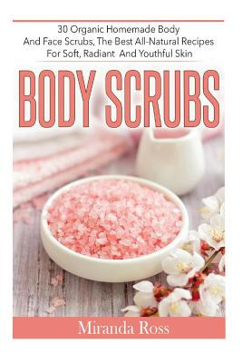 Body Scrubs: 30 Organic Homemade Body And Face Scrubs, The Best All-Natural Recipes For Soft, Radiant And Youthful Skin Cover Image