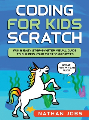 Coding for Kids: Scratch: Fun & Easy Step-by-Step Visual Guide to Building Your First 10 Projects (Great for 7+ year olds!) By Nathan Jobs Cover Image
