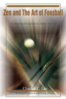 Zen and The Art of Foosball: A Beginner's Guide to Table Soccer By Charles C. Lee, David Richard (With), Attma Sharma (With) Cover Image