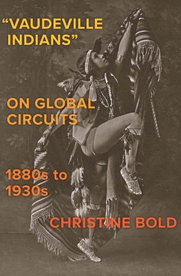"Vaudeville Indians" on Global Circuits, 1880s-1930s (The Henry Roe Cloud Series on American Indians and Modernity)