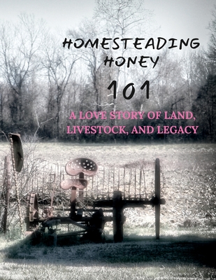 Homesteading Honey: 101 A Love Story of Land, Livestock, and Legacy By Nicki Lynne Cover Image