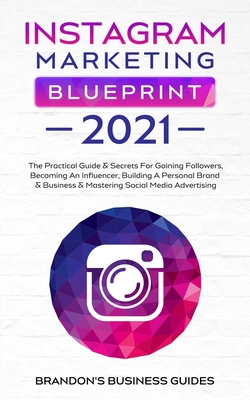 Instagram Marketing Blueprint 2021: The Practical Guide & Secrets For Gaining Followers. Becoming An Influencer, Building A Personal Brand & Business By Brandon's Business Guides Cover Image