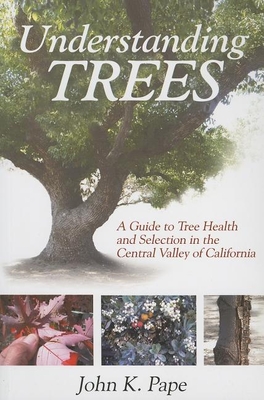 Understanding Trees: A Guide to Tree Health and Selection in the Central Valley of California By John K. Pape Cover Image