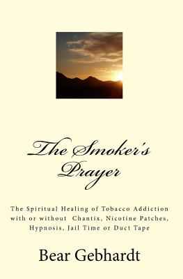 The Smoker's Prayer: The Spiritual Healing of Tobacco Addiction with or without Chantix, Nicotine Patches, Hypnosis, Jail Time or Duct Tape By Bear Jack Gebhardt Cover Image