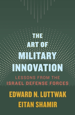 The Art of Military Innovation: Lessons from the Israel Defense Forces By Edward N. Luttwak, Eitan Shamir Cover Image