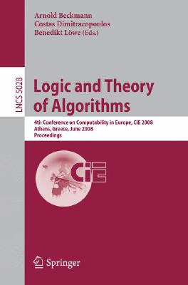 Logic and Theory of Algorithms: 4th Conference on Computability in Europe, Cie 2008 Athens, Greece, June 15-20, 2008, Proceedings By Arnold Beckmann (Editor), Costas Dimitracopoulos (Editor), Benedikt Löwe (Editor) Cover Image