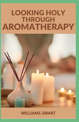 Looking Holy Through Aromatherapy: The Essential Guide To Important Applications Of Essential Oils Cover Image
