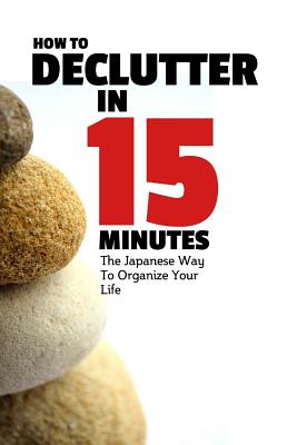How To Declutter In 15 Minutes: The Japaneese Way To Organize Your Life And Get Rid Of Clutter (How to Be More Productive #1)