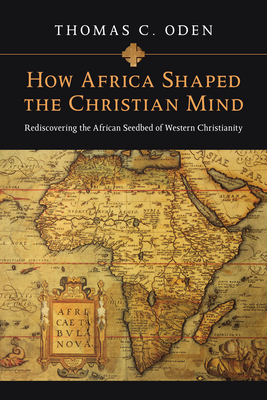 How Africa Shaped the Christian Mind: Rediscovering the African Seedbed of Western Christianity By Thomas C. Oden Cover Image