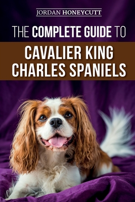 The Complete Guide to Cavalier King Charles Spaniels: Selecting, Training, Socializing, Caring For, and Loving Your New Cavalier Puppy Cover Image