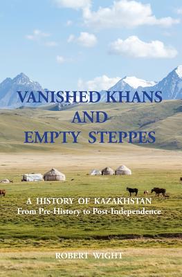 VANISHED KHANS AND EMPTY STEPPES A HISTORY OF KAZAKHSTAN From Pre-History to Post-Independence Cover Image