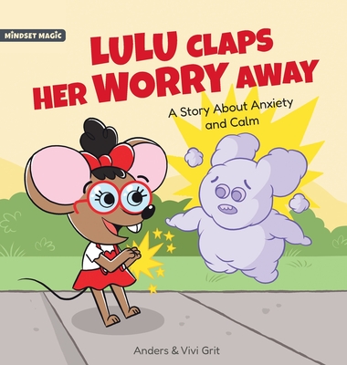 Lulu Claps Her Worry Away: A Story about Anxiety and Calm - How a Little Mouse Turned Worries, Fears, Stress and Anxieties into Friends Cover Image