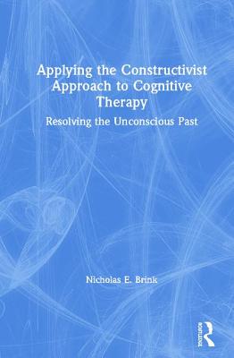 Applying the Constructivist Approach to Cognitive Therapy: Resolving the Unconscious Past By Nicholas E. Brink Cover Image