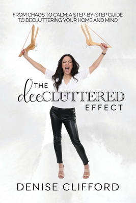 The DeeCluttered Effect: From Chaos To Calm: A Step-By-Step Guide To Decluttering Your Home And Mind By Denise Clifford Cover Image