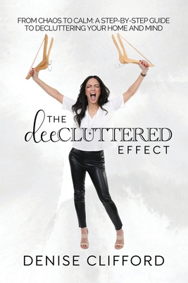 The DeeCluttered Effect: From Chaos To Calm: A Step-By-Step Guide To Decluttering Your Home And Mind