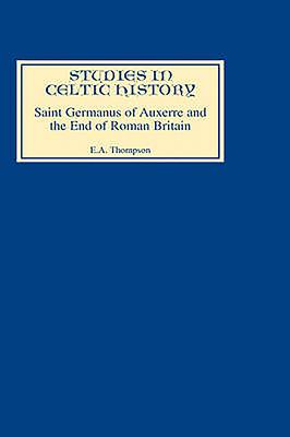 Saint Germanus of Auxerre and the End of Roman Britain (Studies in Celtic History #6)