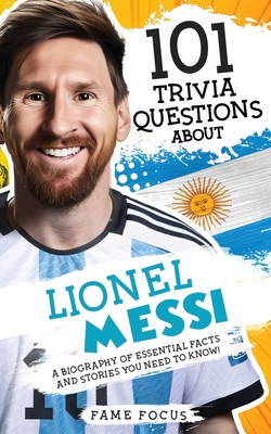 101 Trivia Questions About Lionel Messi - A Biography of Essential Facts and Stories You Need To Know! Cover Image