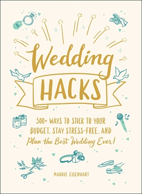 Wedding Hacks: 500+ Ways to Stick to Your Budget, Stay Stress-Free, and Plan the Best Wedding Ever! By Maddie Eisenhart Cover Image