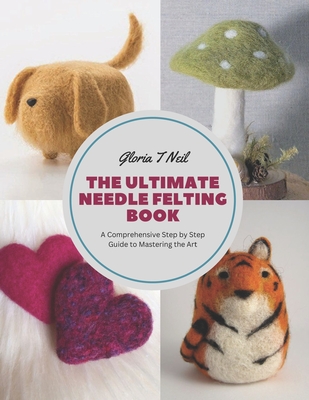 The Ultimate Needle Felting Book: A Comprehensive Step by Step Guide to Mastering the Art Cover Image