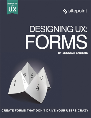 Designing Ux: Forms: Create Forms That Don't Drive Your Users Crazy By Jessica Enders Cover Image