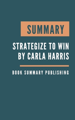 Summary: Strategize to Win - The New Way to Start Out, Step Up, or Start Over in Your Career by Carla Harris By Book Summary Publishing Cover Image