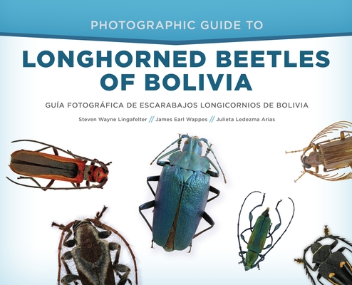 Photographic Guide to Longhorned Beetles of Bolivia: Guía Fotográfica de Escarabajos Longicornios de Bolivia By Steven Wayne Lingafelter, James Earl Wappes, Julieta Ledezma Arias Cover Image