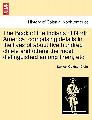 The Book of the Indians of North America, Comprising Details in the Lives of about Five Hundred Chiefs and Others the Most Distinguished Among Them, E Cover Image