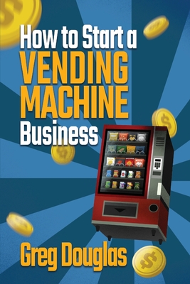How to Start a Vending Machine Business: Make a Full-Time Income on Autopilot with This Step-By-Step Guide for Beginners & Create A Protable Side Hust Cover Image