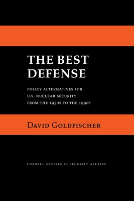 The Best Defense: Policy Alternatives for U.S. Nuclear Security from the 1950s to the 1990s (Cornell Studies in Security Affairs)