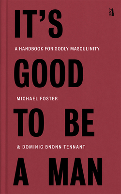It's Good to Be a Man: A Handbook for Godly Masculinity By Michael Foster, Dominic Bnonn Tennant (With) Cover Image