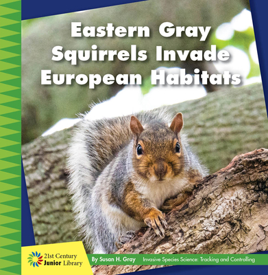 Eastern Gray Squirrels Invade European Habitats (21st Century Junior Library: Invasive Species Science: Tracking and Controlling)