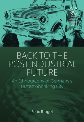 Back to the Postindustrial Future: An Ethnography of Germany's Fastest-Shrinking City (Easa #33) By Felix Ringel Cover Image