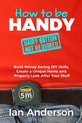 How to be Handy [hairy bottom not required]: Build Money Saving DIY Skills, Create a Unique Home and Properly Look After Your Stuff Cover Image