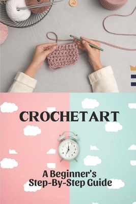 Crochet Art: A Beginner'S Step-By-Step Guide: Crochet Pattern Ideas By Alva Torigian Cover Image