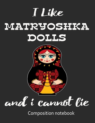 I Love Matryoshka Dolls And I Cannot Lie Composition Notebook: 7.44
