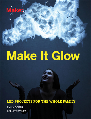 Make It Glow: Led Projects for the Whole Family Cover Image