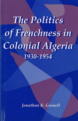 The Politics of Frenchness in Colonial Algeria, 1930-1954 (Rochester Studies in African History and the Diaspora #14)