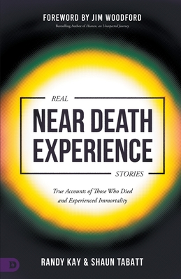 Real Near Death Experience Stories: True Accounts of Those Who Died and Experienced Immortality By Randy Kay, Shaun Tabatt, Jim Woodford (Foreword by) Cover Image