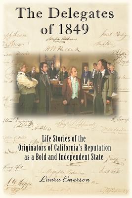 The Delegates of 1849: Life Stories of the Originators of California's Reputation as a Bold and Independent State By Laura Emerson Cover Image