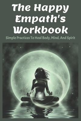 The Happy Empath's Workbook: Simple Practices To Heal Body, Mind, And Spirit: Books On Healing Cover Image