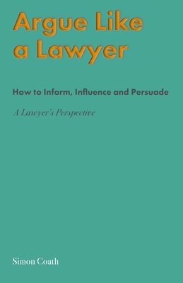 Argue Like A Lawyer: How to inform, influence and persuade - a lawyer's perspective Cover Image