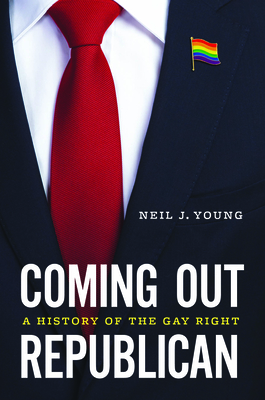 Coming Out Republican: A History of the Gay Right By Neil J. Young Cover Image