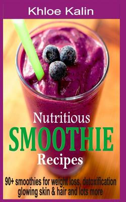 Nutritious Smoothie Recipes: 90+ Smoothies For Weight Loss, Detoxification, Glowing Skin & Hair And Lots More By Khloe Kalin Cover Image