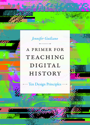 A Primer for Teaching Digital History: Ten Design Principles (Design Principles for Teaching History) By Jennifer Guiliano Cover Image