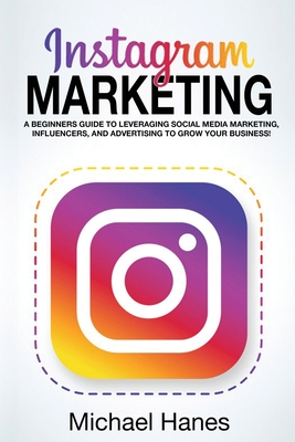 Instagram Marketing: A beginners guide to leveraging social media marketing, influencers, and advertising to grow your business! By Michael Hanes Cover Image