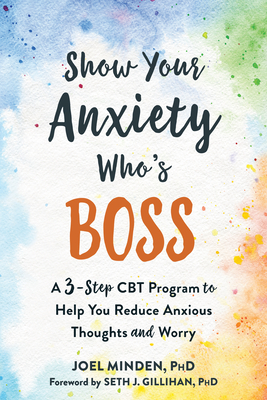 Show Your Anxiety Who's Boss: A Three-Step CBT Program to Help You Reduce Anxious Thoughts and Worry By Joel Minden, Seth J. Gillihan (Foreword by) Cover Image